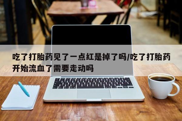 米非米索私人微信,打胎药私人店吃了打胎药见了一点红是掉了吗/吃了打胎药开始流血了需要走动吗