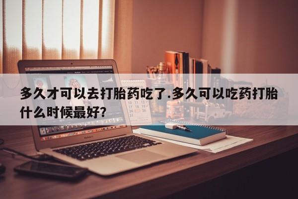 米非米索私人微信,打胎药私人店多久才可以去打胎药吃了.多久可以吃药打胎什么时候最好？