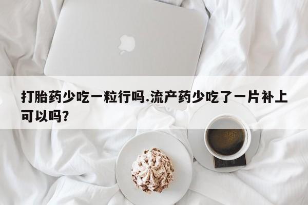 米非米索私人微信,打胎药私人店打胎药少吃一粒行吗.流产药少吃了一片补上可以吗？