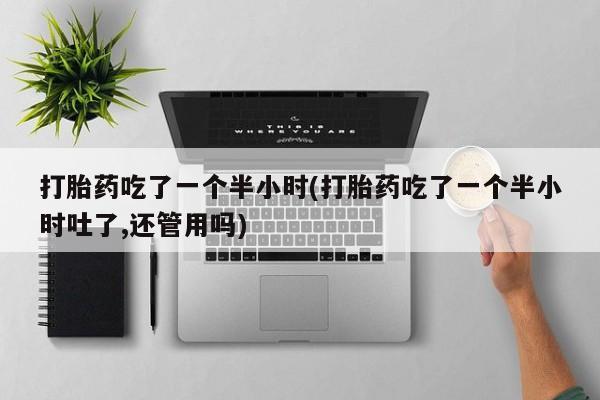 米非米索私人微信,打胎药私人店打胎药吃了一个半小时(打胎药吃了一个半小时吐了,还管用吗)