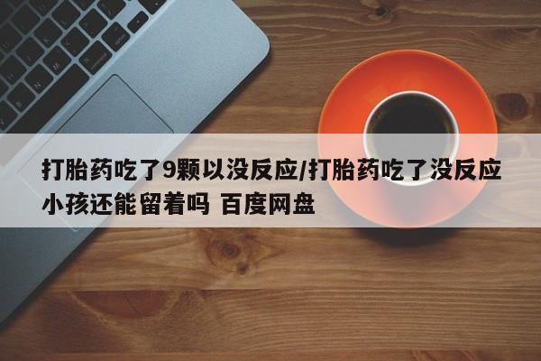 米非米索私人微信,打胎药私人店打胎药吃了9颗以没反应/打胎药吃了没反应小孩还能留着吗 百度网盘