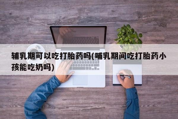米非米索私人微信,打胎药私人店辅乳期可以吃打胎药吗(哺乳期间吃打胎药小孩能吃奶吗)