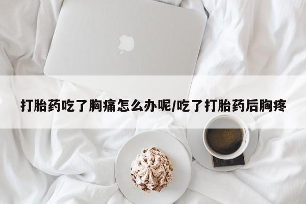 米非米索私人微信,打胎药私人店打胎药吃了胸痛怎么办呢/吃了打胎药后胸疼
