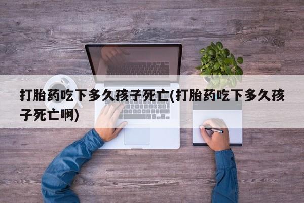 米非米索私人微信,打胎药私人店打胎药吃下多久孩子死亡(打胎药吃下多久孩子死亡啊)