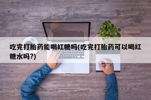 米非米索私人微信,打胎药私人店吃完打胎药能喝红糖吗(吃完打胎药可以喝红糖水吗?)