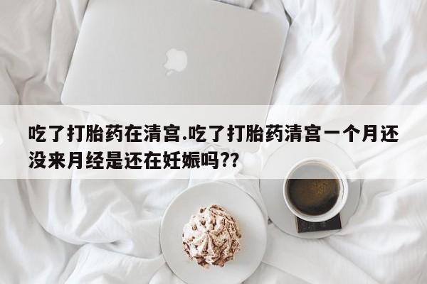米非米索私人微信,打胎药私人店吃了打胎药在清宫.吃了打胎药清宫一个月还没来月经是还在妊娠吗?？