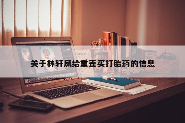 米非米索私人微信,打胎药私人店关于林轩凤给重莲买打胎药的信息