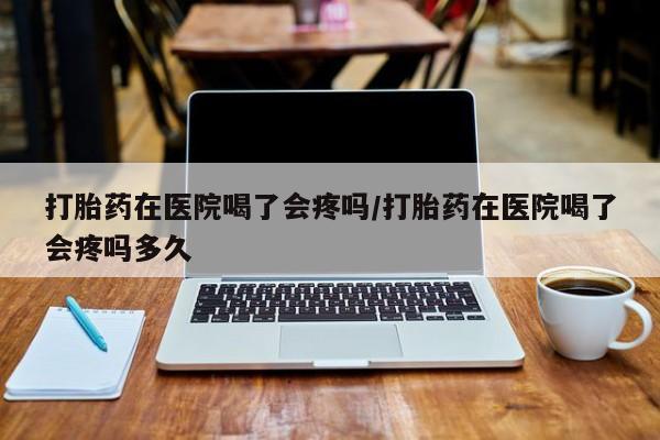 米非米索私人微信,打胎药私人店打胎药在医院喝了会疼吗/打胎药在医院喝了会疼吗多久