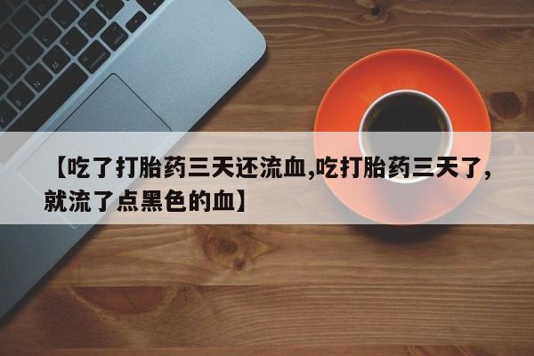 米非米索私人微信,打胎药私人店【吃了打胎药三天还流血,吃打胎药三天了,就流了点黑色的血】