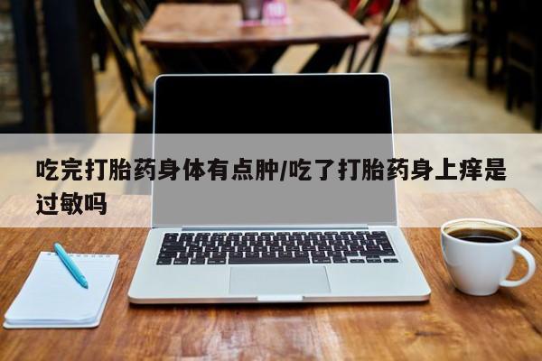 米非米索私人微信,打胎药私人店吃完打胎药身体有点肿/吃了打胎药身上痒是过敏吗