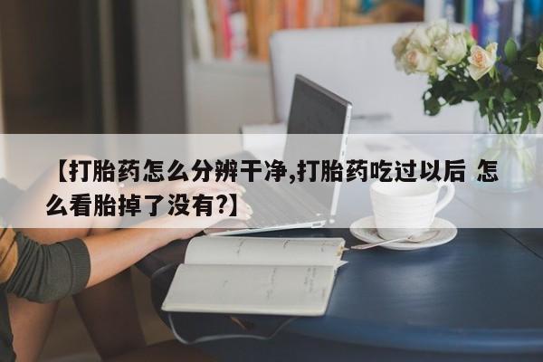 米非米索私人微信,打胎药私人店【打胎药怎么分辨干净,打胎药吃过以后 怎么看胎掉了没有?】