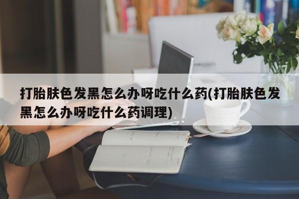 米非米索私人微信,打胎药私人店打胎肤色发黑怎么办呀吃什么药(打胎肤色发黑怎么办呀吃什么药调理)