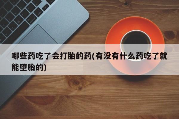 米非米索私人微信,打胎药私人店哪些药吃了会打胎的药(有没有什么药吃了就能堕胎的)