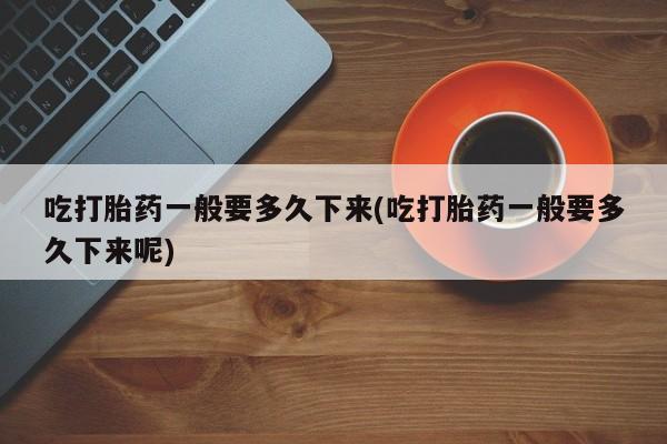米非米索私人微信,打胎药私人店吃打胎药一般要多久下来(吃打胎药一般要多久下来呢)