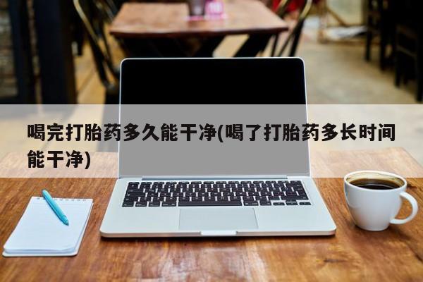 米非米索私人微信,打胎药私人店喝完打胎药多久能干净(喝了打胎药多长时间能干净)