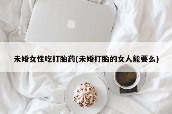 米非米索私人微信,打胎药私人店未婚女性吃打胎药(未婚打胎的女人能要么)