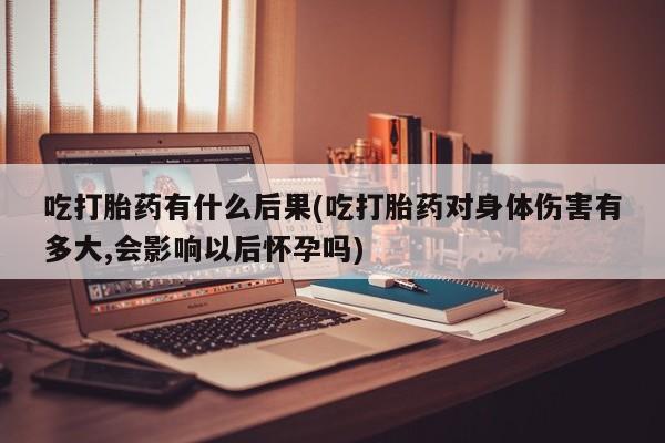 米非米索私人微信,打胎药私人店吃打胎药有什么后果(吃打胎药对身体伤害有多大,会影响以后怀孕吗)