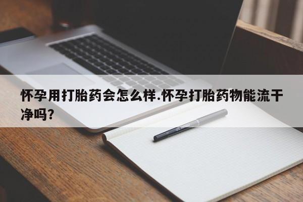 米非米索私人微信,打胎药私人店怀孕用打胎药会怎么样.怀孕打胎药物能流干净吗？