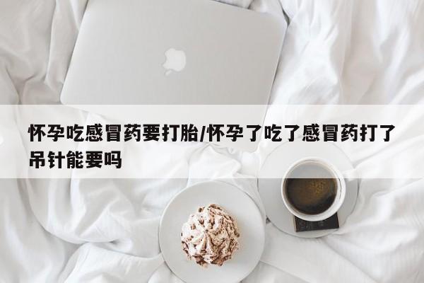 米非米索私人微信,打胎药私人店怀孕吃感冒药要打胎/怀孕了吃了感冒药打了吊针能要吗