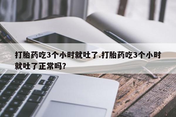 米非米索私人微信,打胎药私人店打胎药吃3个小时就吐了.打胎药吃3个小时就吐了正常吗？