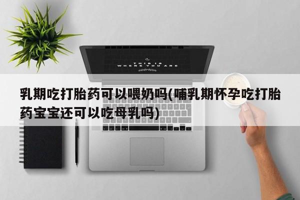 米非米索私人微信,打胎药私人店乳期吃打胎药可以喂奶吗(哺乳期怀孕吃打胎药宝宝还可以吃母乳吗)