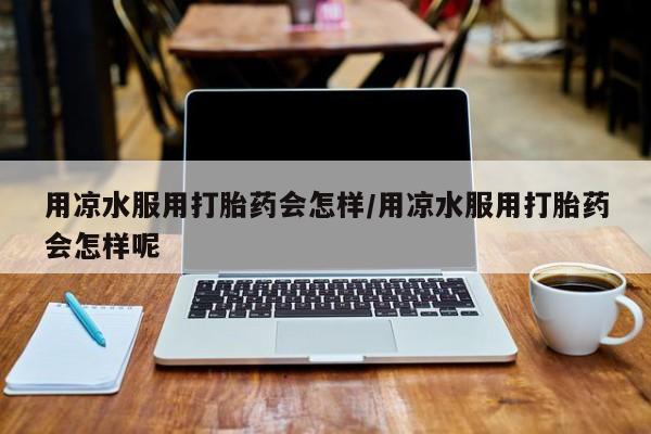 米非米索私人微信,打胎药私人店用凉水服用打胎药会怎样/用凉水服用打胎药会怎样呢