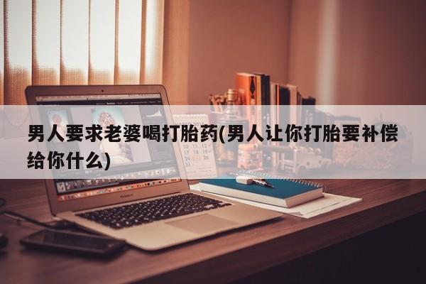 米非米索私人微信,打胎药私人店男人要求老婆喝打胎药(男人让你打胎要补偿给你什么)
