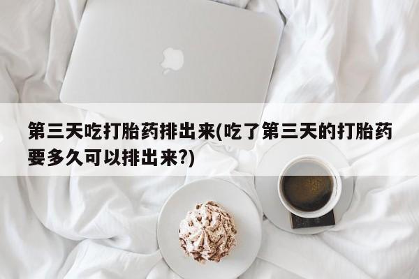 米非米索私人微信,打胎药私人店第三天吃打胎药排出来(吃了第三天的打胎药要多久可以排出来?)