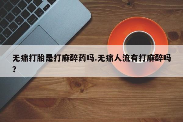 米非米索私人微信,打胎药私人店无痛打胎是打麻醉药吗.无痛人流有打麻醉吗？