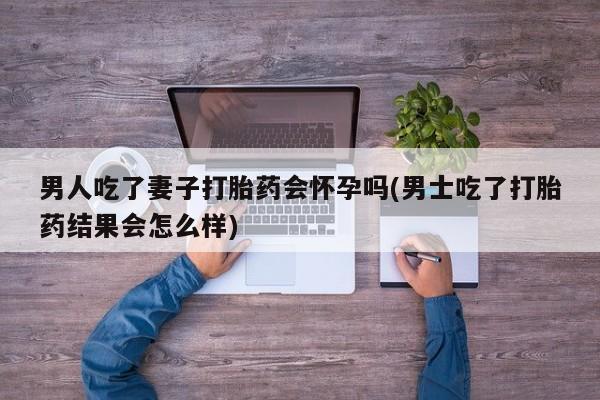 米非米索私人微信,打胎药私人店男人吃了妻子打胎药会怀孕吗(男士吃了打胎药结果会怎么样)