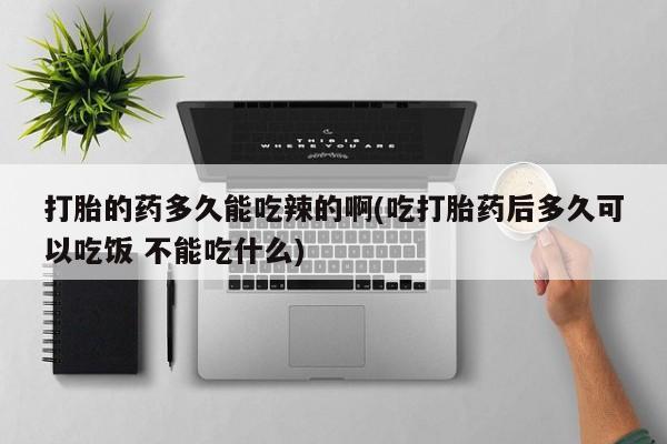 米非米索私人微信,打胎药私人店打胎的药多久能吃辣的啊(吃打胎药后多久可以吃饭 不能吃什么)