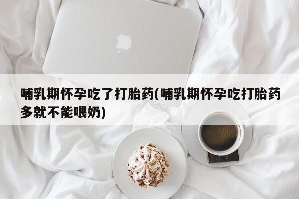 米非米索私人微信,打胎药私人店哺乳期怀孕吃了打胎药(哺乳期怀孕吃打胎药多就不能喂奶)