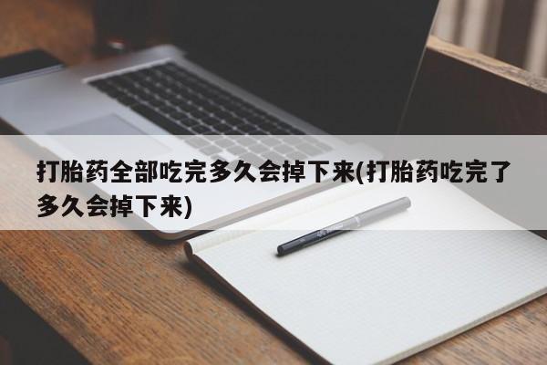 米非米索私人微信,打胎药私人店打胎药全部吃完多久会掉下来(打胎药吃完了多久会掉下来)