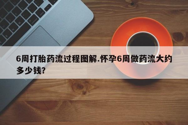 米非米索私人微信,打胎药私人店6周打胎药流过程图解.怀孕6周做药流大约多少钱？
