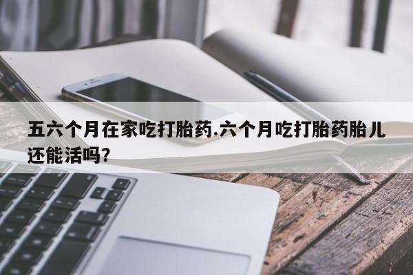 米非米索私人微信,打胎药私人店五六个月在家吃打胎药.六个月吃打胎药胎儿还能活吗？