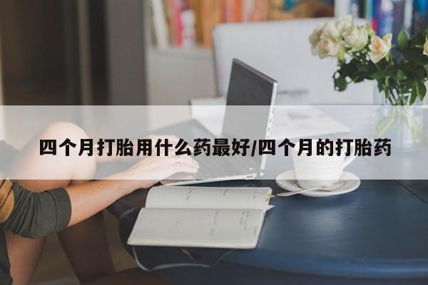 米非米索私人微信,打胎药私人店四个月打胎用什么药最好/四个月的打胎药