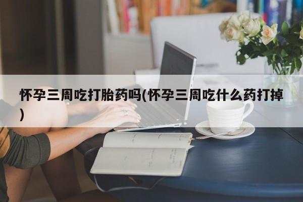 米非米索私人微信,打胎药私人店怀孕三周吃打胎药吗(怀孕三周吃什么药打掉)