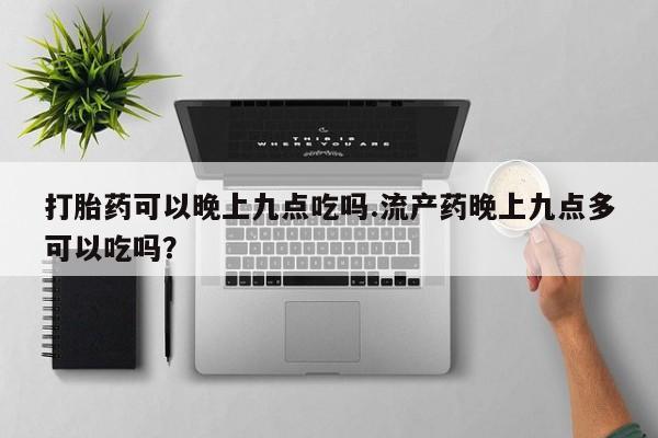 米非米索私人微信,打胎药私人店打胎药可以晚上九点吃吗.流产药晚上九点多可以吃吗？