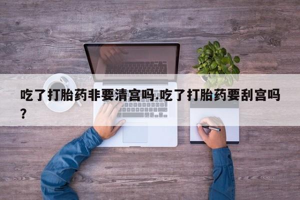 米非米索私人微信,打胎药私人店吃了打胎药非要清宫吗.吃了打胎药要刮宫吗？
