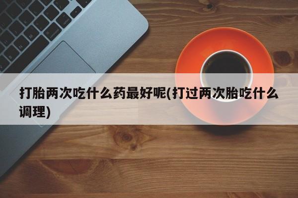 米非米索私人微信,打胎药私人店打胎两次吃什么药最好呢(打过两次胎吃什么调理)