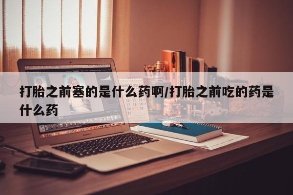 米非米索私人微信,打胎药私人店打胎之前塞的是什么药啊/打胎之前吃的药是什么药