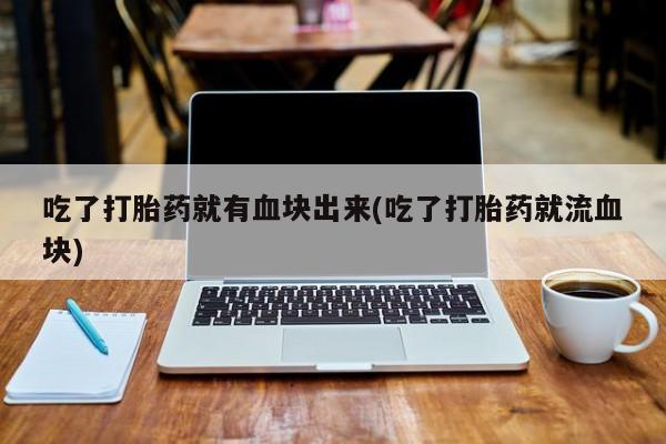 米非米索私人微信,打胎药私人店吃了打胎药就有血块出来(吃了打胎药就流血块)