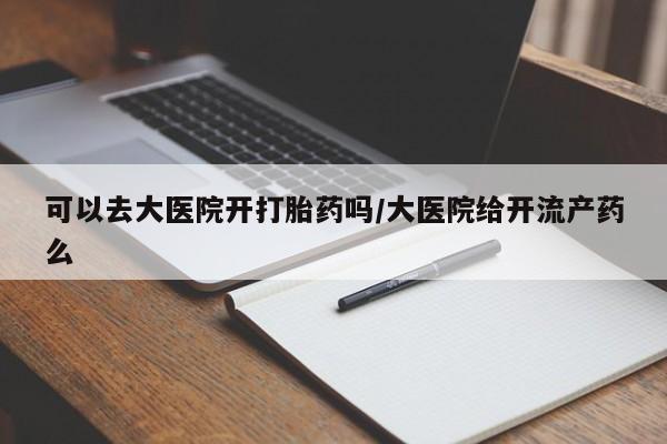 米非米索私人微信,打胎药私人店可以去大医院开打胎药吗/大医院给开流产药么