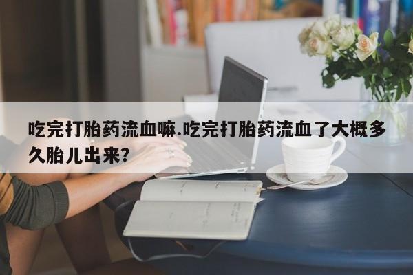 米非米索私人微信,打胎药私人店吃完打胎药流血嘛.吃完打胎药流血了大概多久胎儿出来？