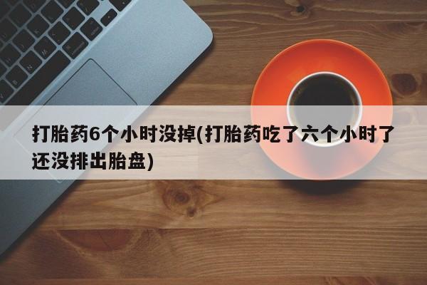 米非米索私人微信,打胎药私人店打胎药6个小时没掉(打胎药吃了六个小时了还没排出胎盘)
