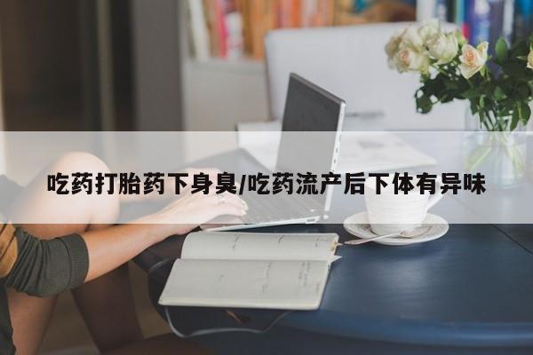 米非米索私人微信,打胎药私人店吃药打胎药下身臭/吃药流产后下体有异味