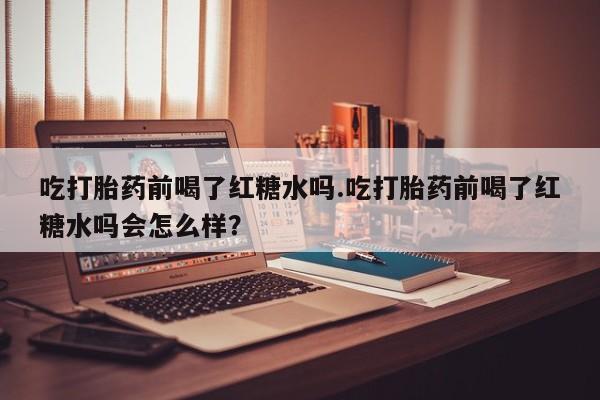 米非米索私人微信,打胎药私人店吃打胎药前喝了红糖水吗.吃打胎药前喝了红糖水吗会怎么样？