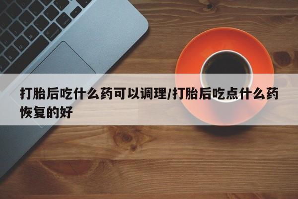 米非米索私人微信,打胎药私人店打胎后吃什么药可以调理/打胎后吃点什么药恢复的好