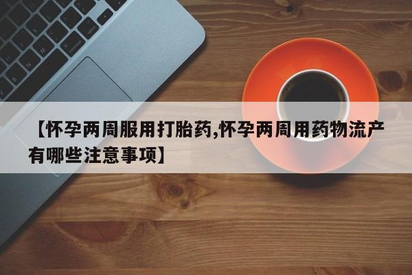 米非米索私人微信,打胎药私人店【怀孕两周服用打胎药,怀孕两周用药物流产有哪些注意事项】